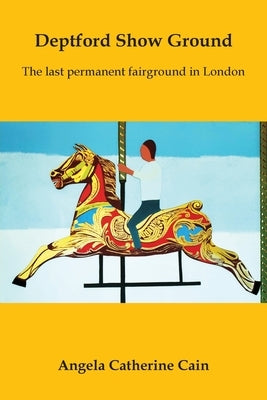Deptford Show Ground: The last permanent fairground in London by Cain, Angela Catherine