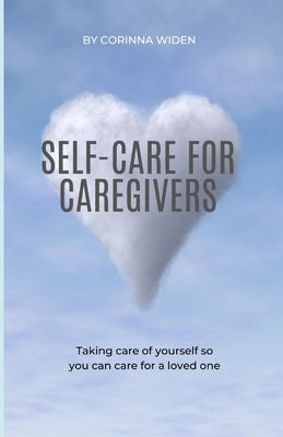 Self-Care for Caregivers: Taking care of yourself so you can care for a loved one by Widen, Corinna