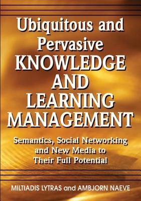 Ubiquitous and Pervasive Knowledge and Learning Management: Semantics, Social Networking and New Media to Their Full Potential by Lytras, Miltiadis