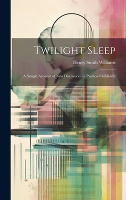 Twilight Sleep: A Simple Account of New Discoveries in Painless Childbirth by Williams, Henry Smith