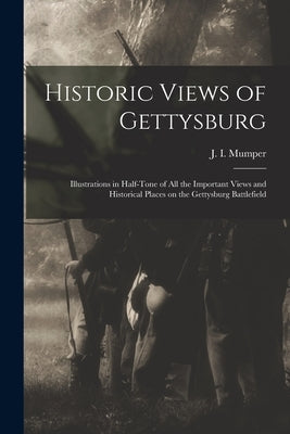 Historic Views of Gettysburg: Illustrations in Half-tone of All the Important Views and Historical Places on the Gettysburg Battlefield by Mumper, J. I. (Jacob I. ).