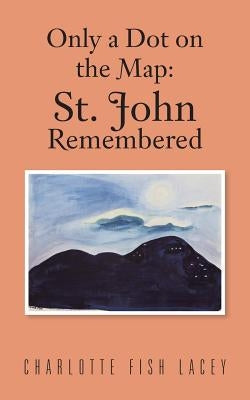 Only a Dot on the Map: St John Remembered by Lacey, Charlotte Fish