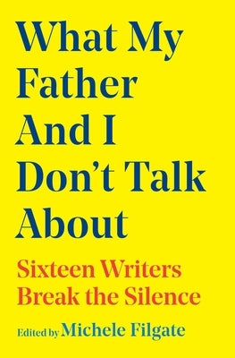 What My Father and I Don't Talk about: Sixteen Writers Break the Silence by Filgate, Michele