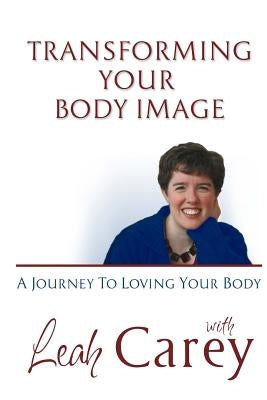 Transforming Your Body Image: A Journey To Loving Your Body by Carey, Leah