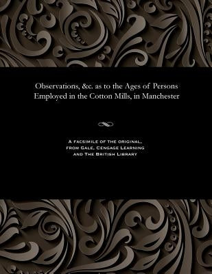 Observations, &c. as to the Ages of Persons Employed in the Cotton Mills, in Manchester by Various