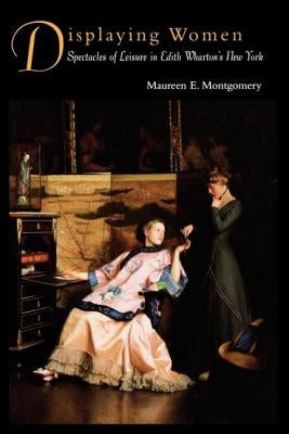 Displaying Women: Spectacles of Leisure in Edith Wharton's New York by Montgomery, Maureen E.