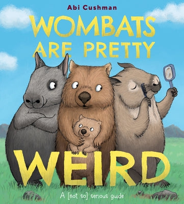 Wombats Are Pretty Weird: A (Not So) Serious Guide by Cushman, Abi