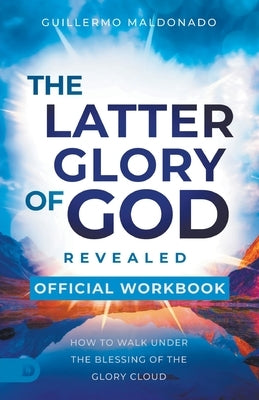 The Official Workbook for The Latter Glory of God Revealed: How to Walk Under the Blessing of the Glory Cloud by Maldonado, Guillermo