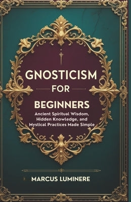 Gnosticism for Beginners: Ancient Spiritual Wisdom, Hidden Knowledge, and Mystical Practices Made Simple by Luminere, Marcus