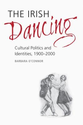 The Irish Dancing: Cultural Politics and Identities, 1900-2000 by O'Connor, Barbara