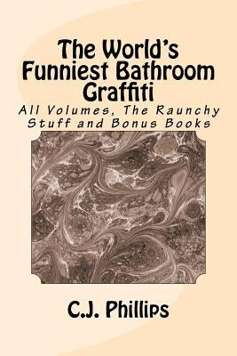 The World's Funniest Bathroom Graffiti: All Volumes, The Raunchy Stuff and Bonus Books by Phillips, C. J.