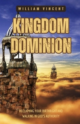 Kingdom Dominion: Reclaiming Your Birthright and Walking in God's Authority by Vincent, William