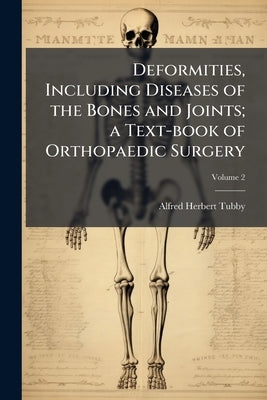 Deformities, Including Diseases of the Bones and Joints; a Text-book of Orthopaedic Surgery; Volume 2 by Tubby, Alfred Herbert