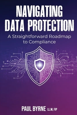Navigating Data Protection: A Straightforward Roadmap to Compliance by Byrne, Paul