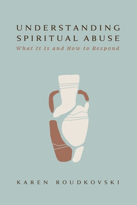 Understanding Spiritual Abuse: What It Is and How to Respond by Roudkovski, Karen