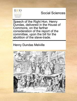 Speech of the Right Hon. Henry Dundas, Delivered in the House of Commons, on the Farther Consideration of the Report of the Committee, Upon the Bill f by Melville, Henry Dundas