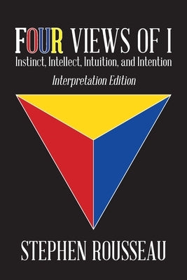 Four Views Of I: Instinct, Intellect, Intuition, Intention/Interpretation Edition by Stephen J Rousseau