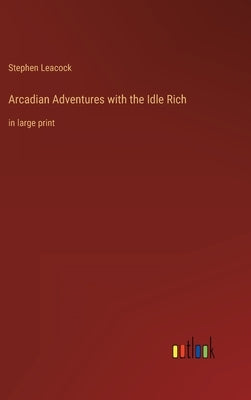 Arcadian Adventures with the Idle Rich: in large print by Leacock, Stephen