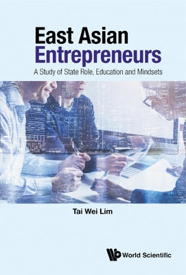 East Asian Entrepreneurs: A Study of State Role, Education and Mindsets by Lim, Tai Wei