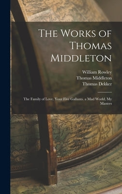 The Works of Thomas Middleton: The Family of Love. Your Five Gallants. a Mad World, My Masters by Bullen, Arthur Henry
