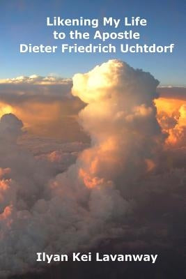 Likening My Life to the Apostle Dieter Friedrich Uchtdorf by Lavanway, Ilyan Kei