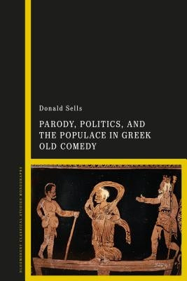 Parody, Politics and the Populace in Greek Old Comedy by Sells, Donald