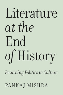 Literature at the End of History: Returning Politics to Culture by Mishra, Pankaj