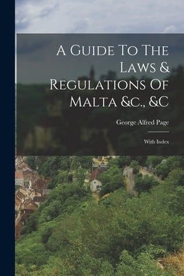 A Guide To The Laws & Regulations Of Malta &c., &c: With Index by Page, George Alfred