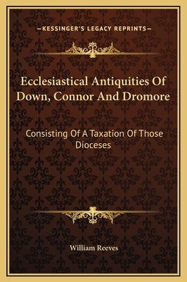 Ecclesiastical Antiquities of Down, Connor and Dromore: Consisting of a Taxation of Those Dioceses by Reeves, William
