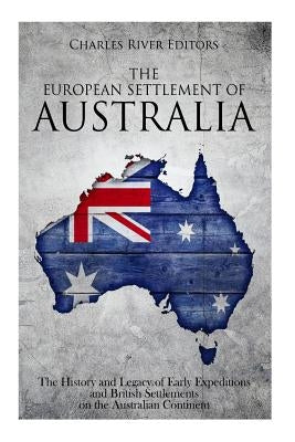 The European Settlement of Australia: The History and Legacy of Early Expeditions and British Settlements on the Australian Continent by Charles River
