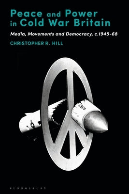 Peace and Power in Cold War Britain: Media, Movements and Democracy, c.1945-68 by Hill, Christopher R.
