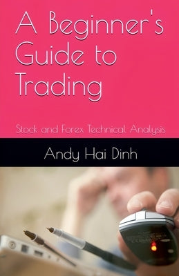 A Beginner's Guide to Trading - Stock and Forex Technical Analysis by Dinh, Andy Hai
