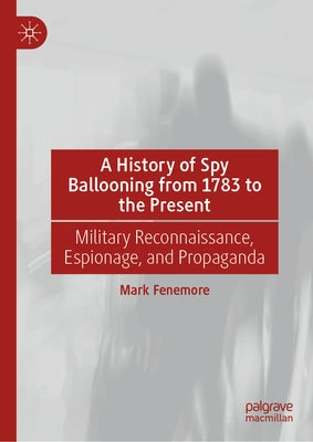 A History of Spy Ballooning from 1783 to the Present: Military Reconnaissance, Espionage, and Propaganda by Fenemore, Mark