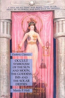 Occult Symbolism of the Sun and Moon, the Goddess Isis and the Solar Deities: Esoteric Classics by Hall, Manly P.