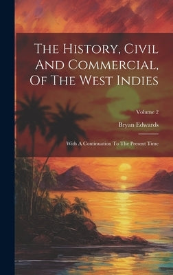 The History, Civil And Commercial, Of The West Indies: With A Continuation To The Present Time; Volume 2 by Edwards, Bryan
