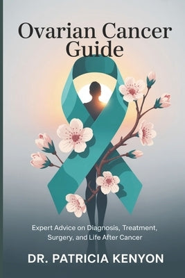 Ovarian Cancer Guide: Expert Advice on Diagnosis, Treatment, Surgery, and Life After Cancer by Kenyon, Patricia