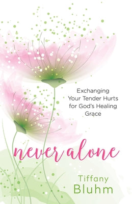 Never Alone: Exchanging Your Tender Hurts for Gods Healing Grace by Tiffany Anne Bluhm