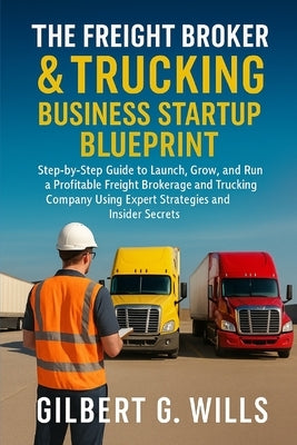 The Freight Broker & Trucking Business Startup Blueprint: Step-by-Step Guide to Launch, Grow, and Run a Profitable Freight Brokerage and Trucking Comp by G. Wills, Gilbert