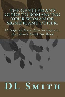 The Gentleman's Guide to Romancing Your Woman or Significant Other: 11 Inspired Dates Sure to Impress that Won't Break the Bank by Smith, DL