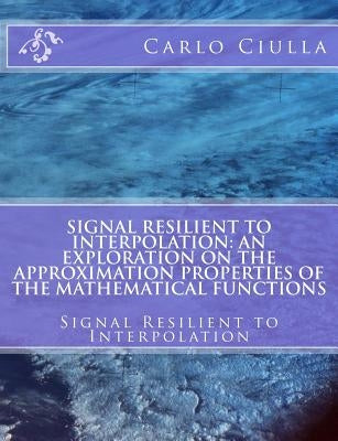 Signal Resilient to Interpolation: An Exploration on the Approximation Properties of the Mathematical Functions: Signal Resilient to Interpolation by Ciulla, Carlo