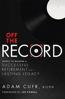 Off the Record: Secrets to Building a Successful Retirement and a Lasting Legacy by Cufr, Adam