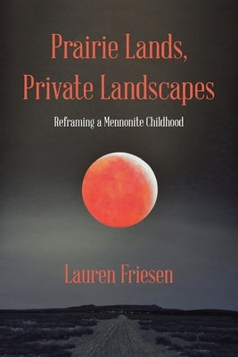 Prairie Lands, Private Landscapes: Reframing a Mennonite Childhood by Friesen, Lauren