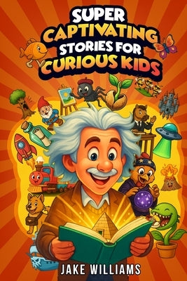 Super Captivating Stories for Curious Kids: True and Incredible Tales of Mysteries, Discoveries, and the Strange World We Live In (Fun Facts for Kids by Williams, Jake