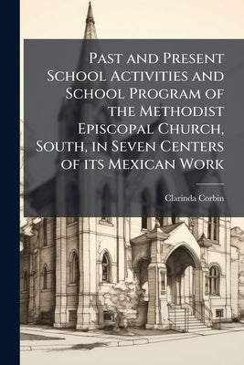 Past and Present School Activities and School Program of the Methodist Episcopal Church, South, in Seven Centers of its Mexican Work by Corbin, Clarinda