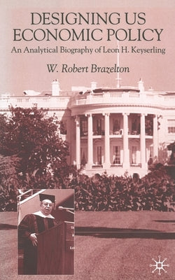 Designing Us Economic Policy: An Analytical Biography of Leon H. Keyserling by Brazelton, W.
