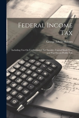 Federal Income Tax: Including Tax On Undistributed Net Income, Capital Stock Tax, and War Excess Profits Tax by Holmes, George Edwin