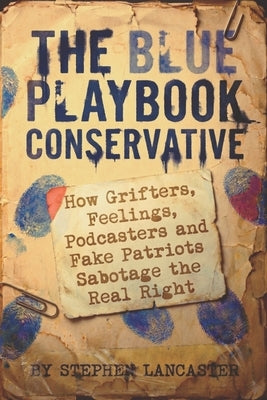 The Blue Playbook Conservative: How Grifters, Feelings, Podcasters and Fake Patriots Sabotage the Real Right by Lancaster, Stephen