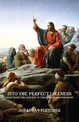 Into the Perfect Likeness: Scratching the Surface of Christian Transformation by Fletcher, Jonathan Sturtevant
