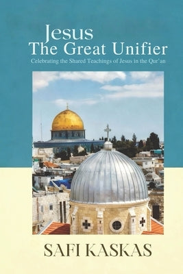 Jesus the Great Unifier: Celebrating the Shared Teachings of Jesus in the Qur'an by Kaskas, Safi