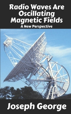 Radio Waves Are Oscillating Magnetic Fields: A New Perspective by George, Joseph